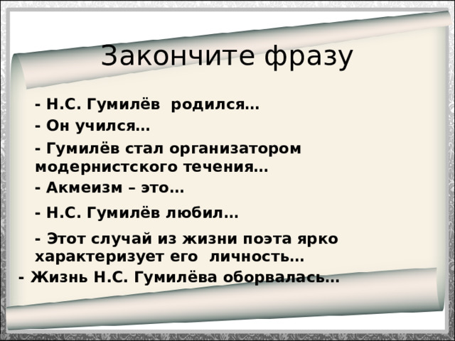 Закончите фразу - Н.С. Гумилёв родился… - Он учился… - Гумилёв стал организатором модернистского течения… - Акмеизм – это… - Н.С. Гумилёв любил… - Этот случай из жизни поэта ярко характеризует его личность… - Жизнь Н.С. Гумилёва оборвалась…