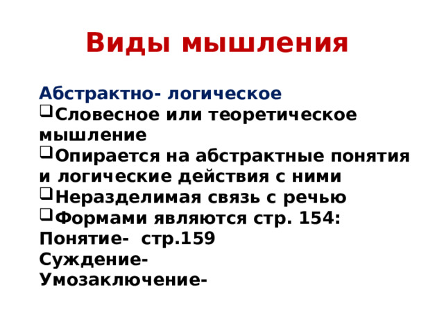 Виды мышления Абстрактно- логическое Словесное или теоретическое мышление Опирается на абстрактные понятия и логические действия с ними Неразделимая связь с речью Формами являются стр. 154: Понятие- стр.159 Суждение- Умозаключение-