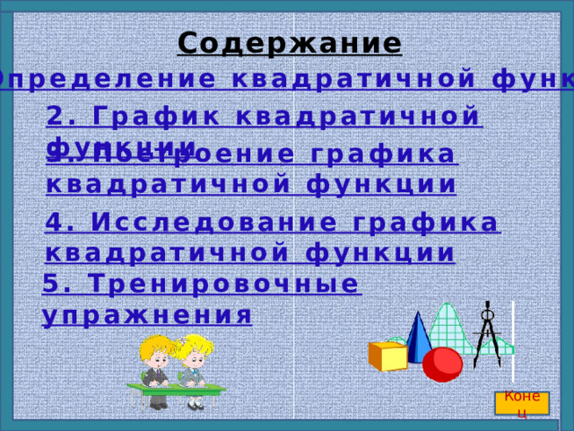 Содержание 1. Определение квадратичной функции 2. График квадратичной функции 3. Построение графика квадратичной функции 4. Исследование графика квадратичной функции 5. Тренировочные упражнения Конец