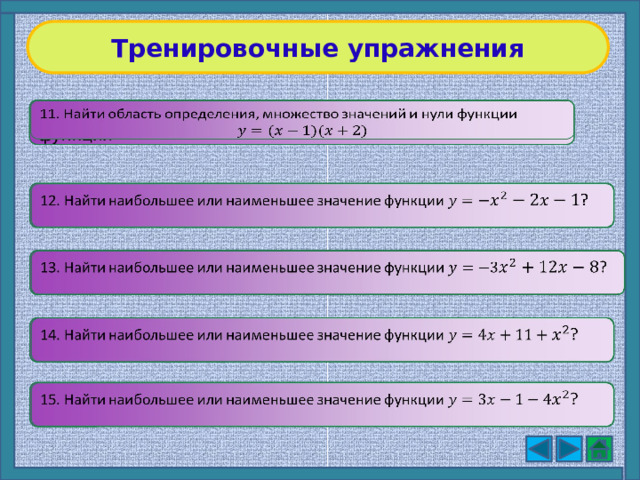 Тренировочные упражнения 11. Найти область определения, множество значений и нули функции     12. Найти наибольшее или наименьшее значение функции ?   13. Найти наибольшее или наименьшее значение функции ? 14. Найти наибольшее или наименьшее значение функции ?     15. Найти наибольшее или наименьшее значение функции ? 9