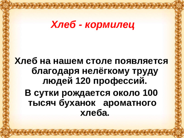 Хлеб - кормилец                Хлеб на нашем столе появляется благодаря нелёгкому труду людей 120 профессий. В сутки рождается около 100 тысяч буханок ароматного хлеба.