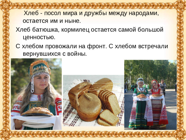 Хлеб - посол мира и дружбы между народами, остается им и ныне. Хлеб батюшка, кормилец остается самой большой ценностью. С хлебом провожали на фронт. С хлебом встречали вернувшихся с войны.