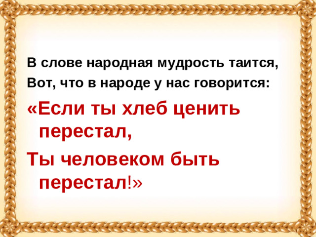 В слове народная мудрость таится, Вот, что в народе у нас говорится: «Если ты хлеб ценить перестал, Ты человеком быть перестал !»