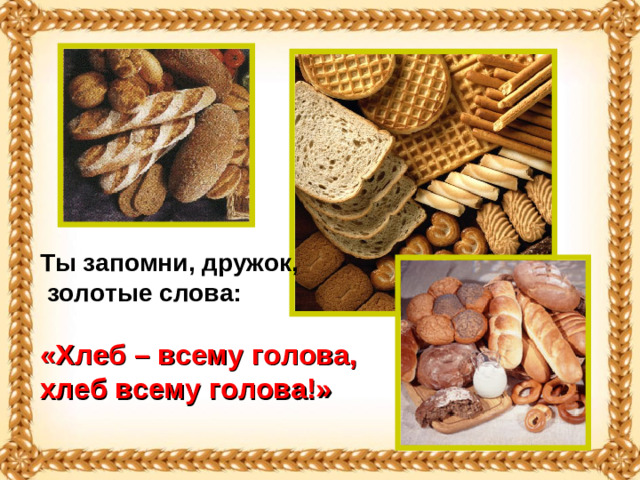 Ты запомни, дружок,  золотые слова:  «Хлеб – всему голова, хлеб всему голова!»
