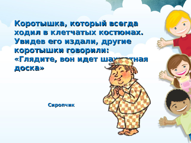 Коротышка, который всегда ходил в клетчатых костюмах. Увидев его издали, другие коротышки говорили: «Глядите, вон идет шахматная доска» Сиропчик