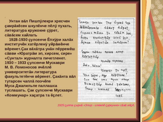 .  Унтан вăл Пишпÿлекри хресчен çамрăкěсен шкулěнче пěлÿ пухать, литература кружокне çÿрет, сăвăсем хайлать  1928-1930 çулсенче Ěпхÿри халăх институчěн хатěрленÿ уйрăмěнче вěренет.Çак вăхăтра унăн пěрремěш сăвви «Юратрăм эп, хирсем, сире» «Сунтал» журналта пичетленет. 1930 – 1933 çулсенче Мускаври М. В. Ломоносов ячěллě университетăн литература факультетěнче вěренет. Çакăнта вăл тутарсен чаплă поэчěпе Муса Джалильпе паллашса туслашать. Çак çулсенче Мускаври «Коммунар» хаçатра та ěçлет.    1925 çулта çырнă «Эпир - илемлě çуркунне» сăвă вěçě .