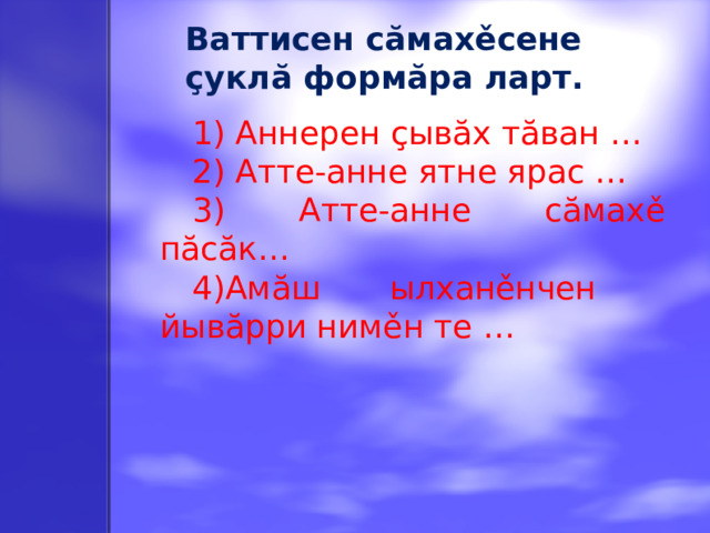 Ваттисен сăмахěсене çуклă формăра ларт. 1) Аннерен çывăх тăван … 2) Атте-анне ятне ярас … 3) Атте-анне сăмахě пăсăк… 4)Амăш  ылханěнчен  йывăрри нимěн те …