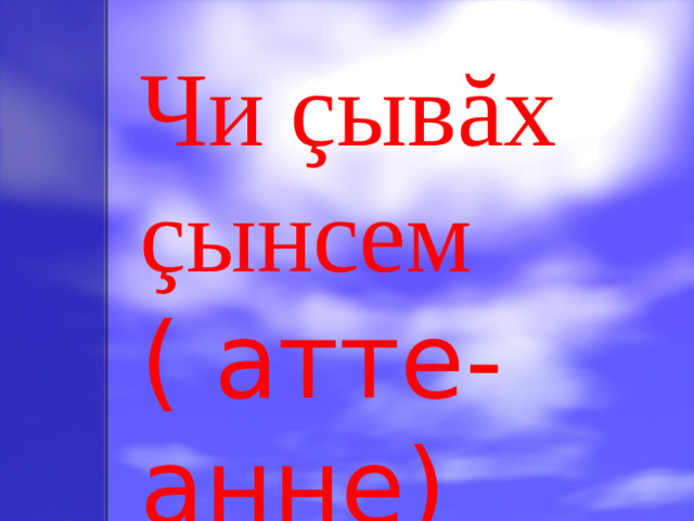 Чи çывăх çынсем ( атте-анне)