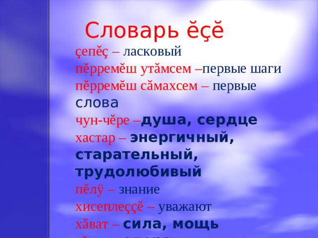 Словарь ĕçĕ çепěç – ласковый пĕрремĕш утăмсем – первые шаги пĕрремĕш сăмахсем – первые слова чун-чĕре – душа, сердце хастар – энергичный, старательный, трудолюбивый пĕлÿ – знание хисеплеççĕ – уважают хăват – сила, мощь тĕрек -  опора