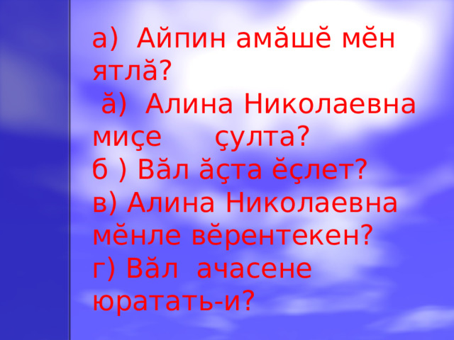 а) Айпин амăшĕ мĕн ятлă?  ă) Алина Николаевна миçе  çулта? б ) Вăл ăçта ĕçлет? в) Алина Николаевна мĕнле вĕрентекен? г) Вăл ачасене юратать-и?