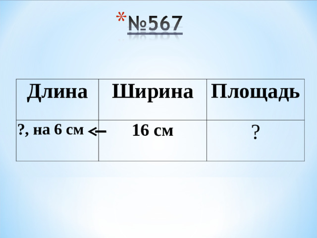 Длина Ширина ?, на 6 см Площадь 16 см ?