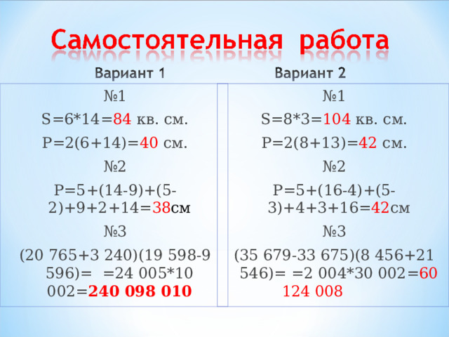 № 1 S= 6*14= 84 кв. см. Р=2(6+14)= 40 см. № 2 Р=5+(14-9)+(5-2)+9+2+14= 38 см № 3 (20 765+3 240)(19 598-9 596)= =24 005*10 002= 240 098 010 № 1 S =8*3= 104 кв. см. Р=2(8+13)= 42 см. № 2 Р=5+(16-4)+(5-3)+4+3+16= 42 см № 3 (35 679-33 675)(8 456+21 546)= =2 004*30 002= 60 124 008
