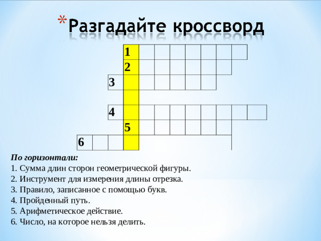 1 2 3 4 6 5 По горизонтали: 1. Сумма длин сторон геометрической фигуры. 2. Инструмент для измерения длины отрезка. 3. Правило, записанное с помощью букв. 4. Пройденный путь. 5. Арифметическое действие. 6. Число, на которое нельзя делить.