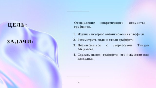ЦЕЛЬ: Осмысление современного искусства-граффити. Изучить историю возникновения граффити. Рассмотреть виды и стили граффити. Познакомиться с творчеством Тимура Абдулаева Сделать вывод, граффити- это искусство или вандализм. Задачи: 2