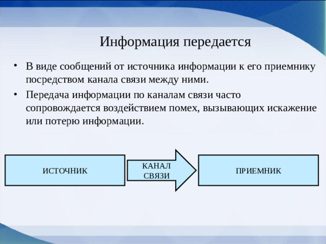 Информация передается В виде сообщений от источника информации к его приемнику посредством канала связи между ними. Передача информации по каналам связи часто сопровождается воздействием помех, вызывающих искажение или потерю информации. КАНАЛ СВЯЗИ ИСТОЧНИК ПРИЕМНИК