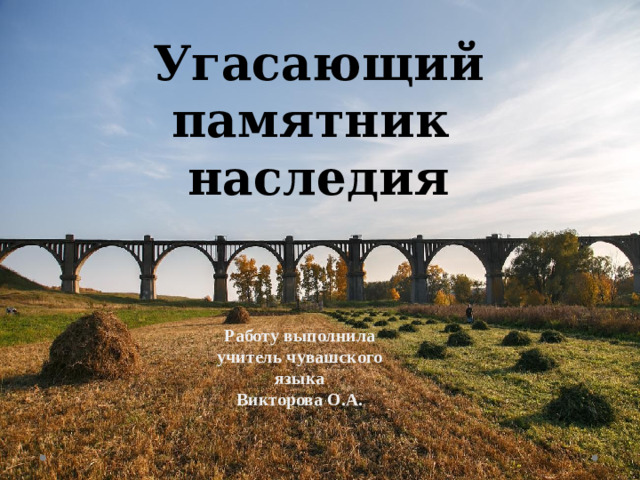 Угасающий памятник наследия Работу выполнила учитель чувашского языка Викторова О.А.