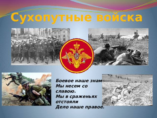 Сухопутные войска  Боевое наше знамя Мы несем со славою. Мы в сраженьях отстояли Дело наше правое.