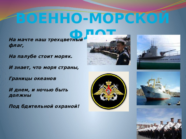 Военно-морской флот На мачте наш трехцветный флаг,  На палубе стоит моряк.  И знает, что моря страны,  Границы океанов  И днем, и ночью быть должны  Под бдительной охраной!