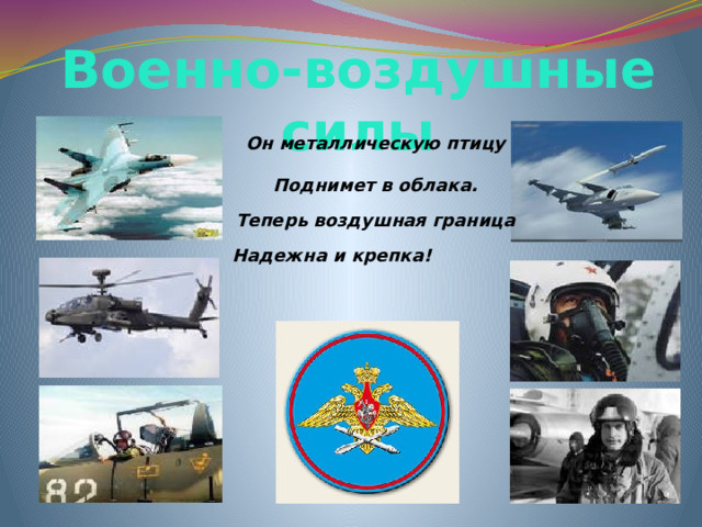 Военно-воздушные силы Он металлическую птицу  Поднимет в облака.  Теперь воздушная граница  Надежна и крепка!