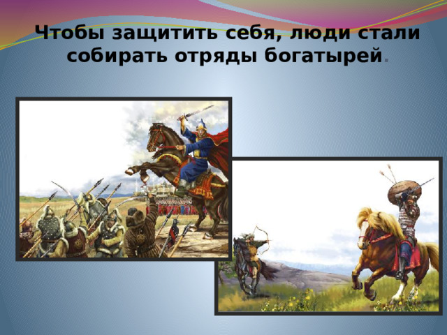 Чтобы защитить себя, люди стали  собирать отряды богатырей .