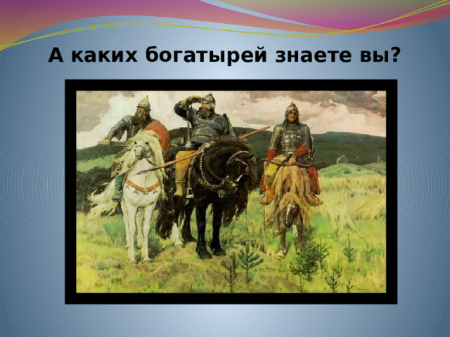 А каких богатырей знаете вы?