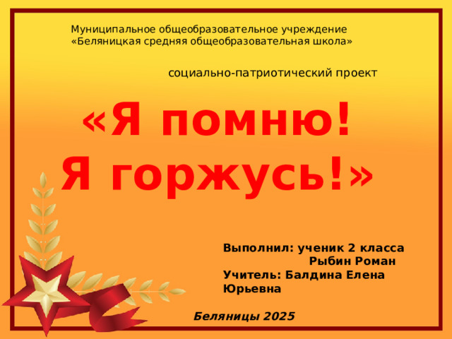 Муниципальное общеобразовательное учреждение  «Беляницкая средняя общеобразовательная школа»  социально-патриотический проект «Я помню! Я горжусь!» Выполнил: ученик 2 класса  Рыбин Роман Учитель: Балдина Елена Юрьевна  Беляницы 2025