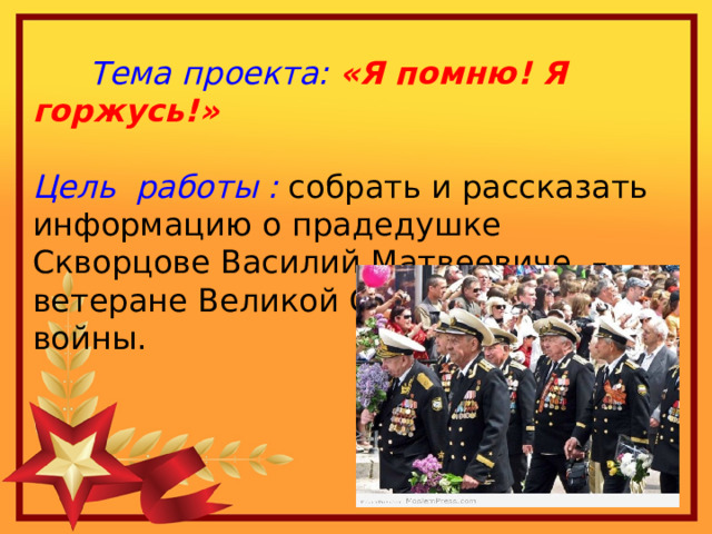 Тема проекта: «Я помню! Я горжусь!»  Цель работы : собрать и рассказать информацию о прадедушке Скворцове Василий Матвеевиче – ветеране Великой Отечественной войны.