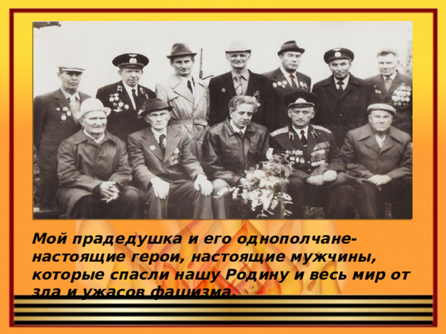Мой прадедушка и его однополчане- настоящие герои, настоящие мужчины, которые спасли нашу Родину и весь мир от зла и ужасов фашизма.