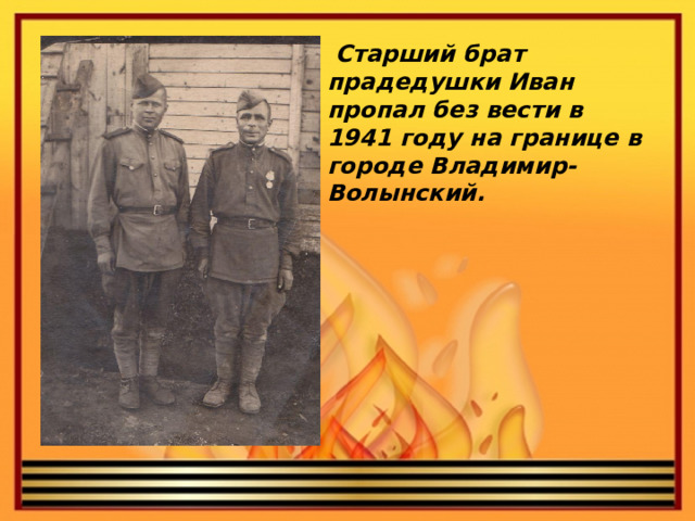Старший брат прадедушки Иван пропал без вести в 1941 году на границе в городе Владимир- Волынский.
