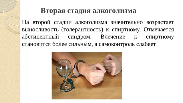Вторая стадия алкоголизма На второй стадии алкоголизма значительно возрастает выносливость (толерантность) к спиртному. Отмечается абстинентный синдром. Влечение к спиртному становится более сильным, а самоконтроль слабеет