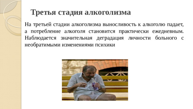 Третья стадия алкоголизма На третьей стадии алкоголизма выносливость к алкоголю падает, а потребление алкоголя становится практически ежедневным. Наблюдается значительная деградация личности больного с необратимыми изменениями психики