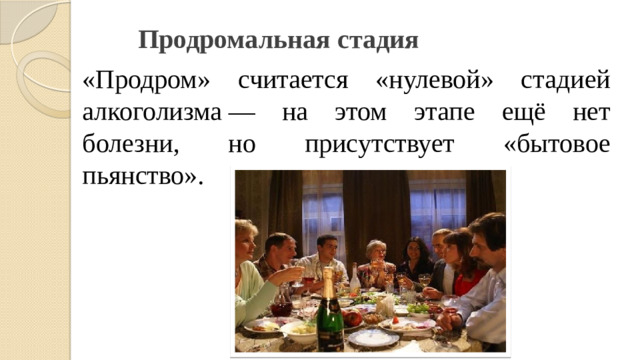 Продромальная стадия   «Продром» считается «нулевой» стадией алкоголизма — на этом этапе ещё нет болезни, но присутствует «бытовое пьянство».