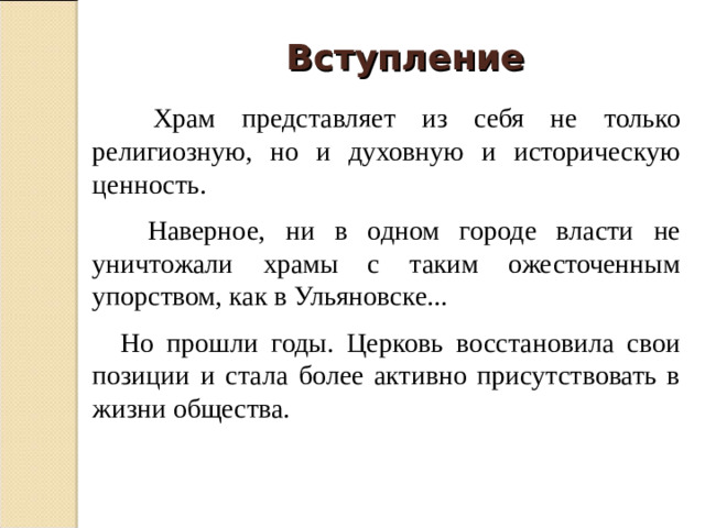 Вступление  Храм представляет из себя не только религиозную, но и духовную и историческую ценность.  Наверное, ни в одном городе власти не уничтожали храмы с таким ожесточенным упорством, как в Ульяновске...  Но прошли годы. Церковь восстановила свои позиции и стала более активно присутствовать в жизни общества.
