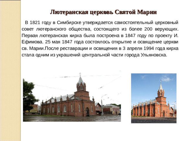 Лютеранская церковь Святой Марии  В 1821 году в Симбирске утверждается самостоятельный церковный совет лютеранского общества, состоящего из более 200 верующих. Первая лютеранская кирха была построена в 1847 году по проекту И. Ефимова. 25 мая 1847 года состоялось открытие и освящение церкви св. Марии.После реставрации и освящения в 3 апреля 1994 года кирха стала одним из украшений центральной части города Ульяновска.