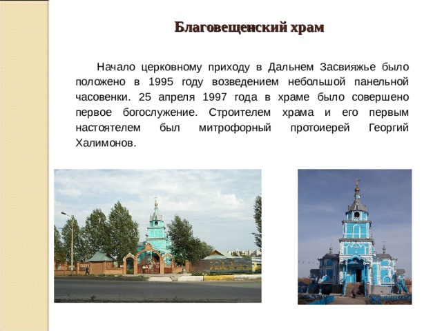 Благовещенский храм  Начало церковному приходу в Дальнем Засвияжье было положено в 1995 году возведением небольшой панельной часовенки. 25 апреля 1997 года в храме было совершено первое богослужение. Строителем храма и его первым настоятелем был митрофорный протоиерей Георгий Халимонов.