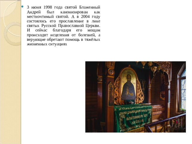 3 июня 1998 года святой Блаженный Андрей был канонизирован как местночтимый святой. А в 2004 году состоялось его прославление в лике святых Русской Православной Церкви. И сейчас благодаря его мощам происходят исцеления от болезней, а верующие обретают помощь в тяжёлых жизненных ситуациях