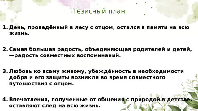 Тезисный план День, проведённый в лесу с отцом, остался в памяти на всю жизнь.  Самая большая радость, объединяющая родителей и детей,—радость совместных воспоминаний.  Любовь ко всему живому, убеждённость в необходимости добра и его защиты возникли во время совместного путешествия с отцом.