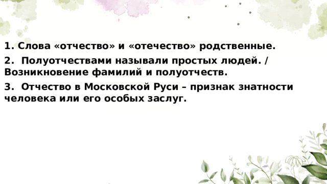 1. Слова «отчество» и «отечество» родственные. 2. Полуотчествами называли простых людей. / Возникновение фамилий и полуотчеств. 3. Отчество в Московской Руси – признак знатности человека или его особых заслуг.