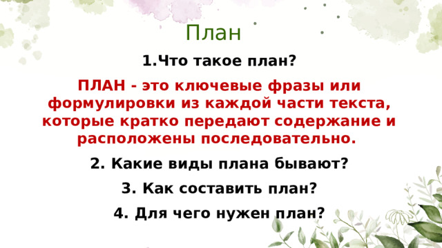 План 1.Что такое план? ПЛАН - это ключевые фразы или формулировки из каждой части текста, которые кратко передают содержание и расположены последовательно. 2. Какие виды плана бывают? 3. Как составить план? 4. Для чего нужен план?