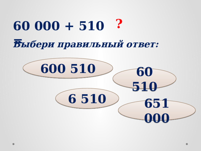 ? 60 000 + 510 = Выбери правильный ответ: 600 510 60 510 6 510 651 000