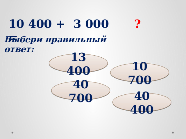 10 400 + 3 000 = ? Выбери правильный ответ: 13 400 10 700 40 700 40 400