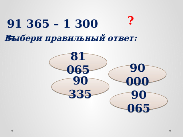 ? 91 365 – 1 300 = Выбери правильный ответ: 81 065 90 000 90 335 90 065
