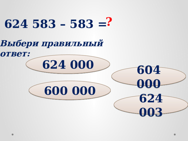 ? 624 583 – 583 = Выбери правильный ответ: 624 000 604 000 600 000 624 003
