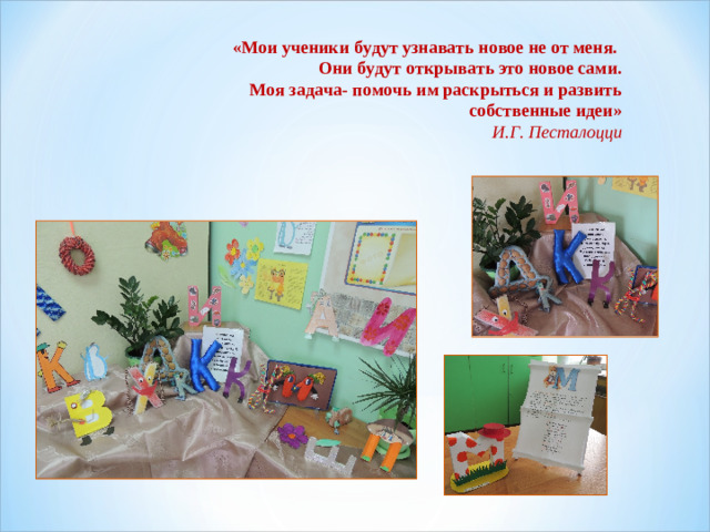 «Мои ученики будут узнавать новое не от меня. Они будут открывать это новое сами. Моя задача- помочь им раскрыться и развить собственные идеи» И.Г. Песталоцци