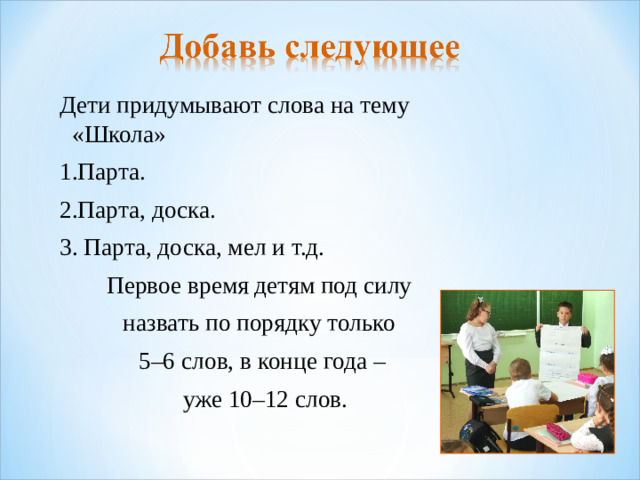 Дети придумывают слова на тему «Школа» 1.Парта. 2.Парта, доска. 3. Парта, доска, мел и т.д. Первое время детям под силу назвать по порядку только 5–6 слов, в конце года –  уже 10–12 слов.