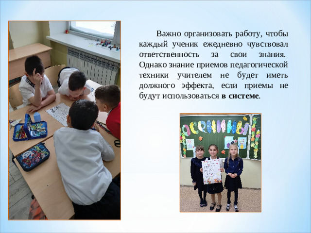Важно организовать работу, чтобы каждый ученик ежедневно чувствовал ответственность за свои знания.  Однако знание приемов педагогической техники учителем не будет иметь должного эффекта, если приемы не будут использоваться  в системе .