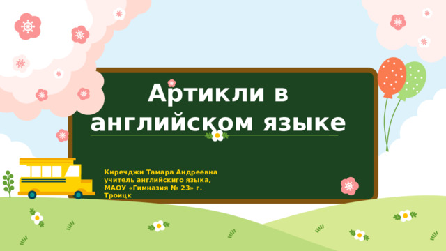 Артикли в английском языке Киречджи Тамара Андреевна учитель английскиго языка, МАОУ «Гимназия № 23» г. Троицк