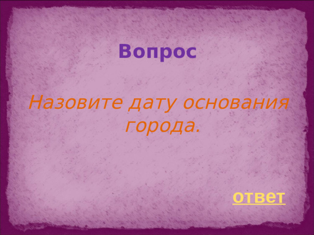 Вопрос  Назовите дату основания города.    ответ
