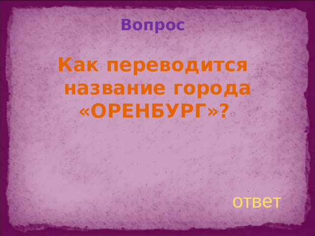 Вопрос Как переводится название города «ОРЕНБУРГ»? ответ