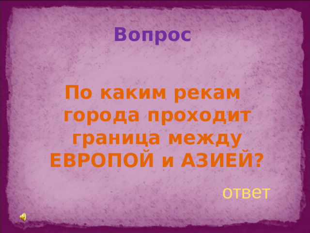 Вопрос По каким рекам города проходит граница между ЕВРОПОЙ и АЗИЕЙ? ответ